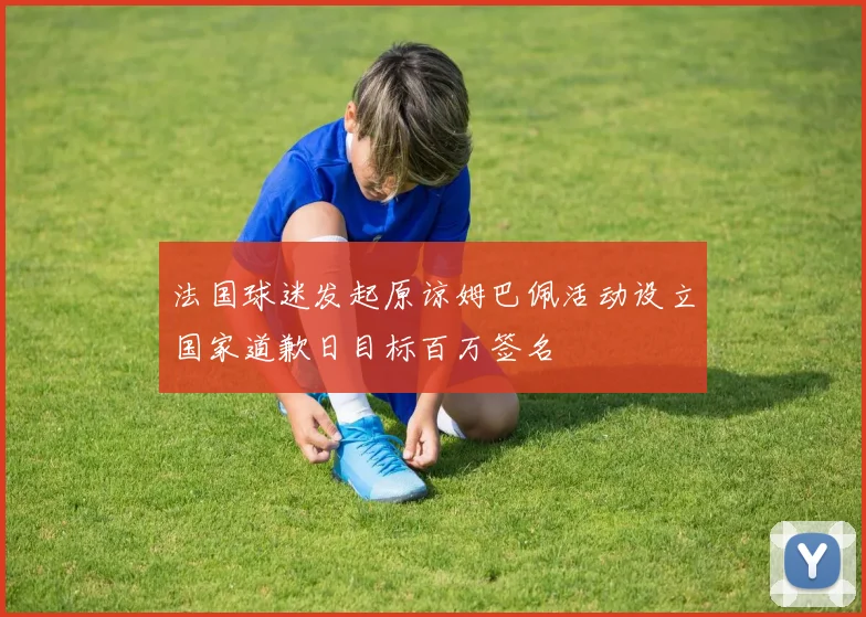 法国球迷发起原谅姆巴佩活动设立国家道歉日目标百万签名