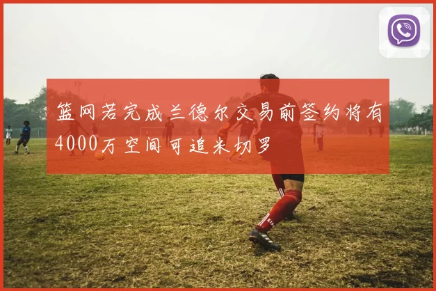 篮网若完成兰德尔交易前签约将有4000万空间可追米切罗