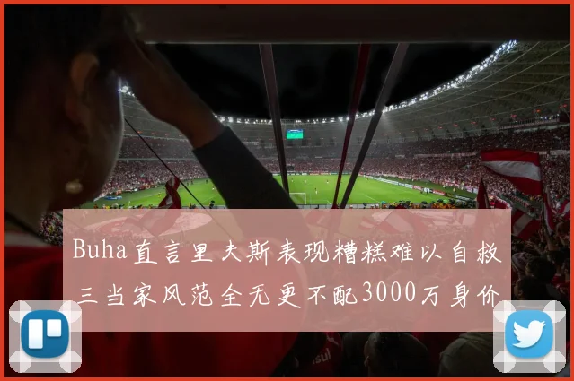 Buha直言里夫斯表现糟糕难以自救三当家风范全无更不配3000万身价