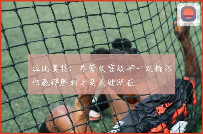 拉比奥特：尽管收官战不一定精彩但赢得胜利才是关键所在