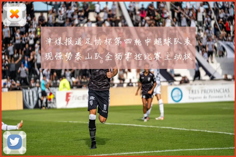 津媒报道足协杯第四轮中超球队表现强势泰山队全场掌控比赛主动权