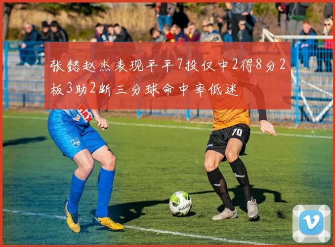 张懿赵杰表现平平7投仅中2得8分2板3助2断三分球命中率低迷