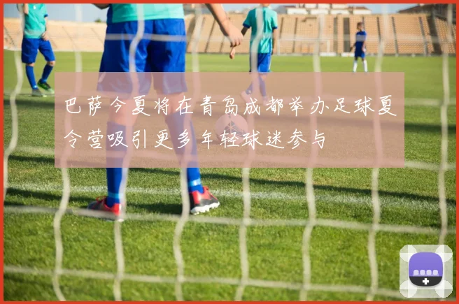 巴萨今夏将在青岛成都举办足球夏令营吸引更多年轻球迷参与