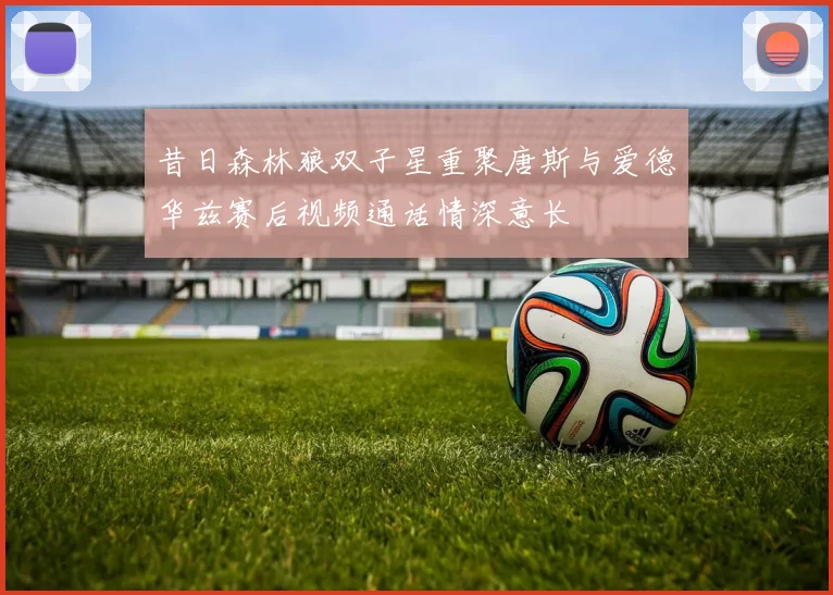 昔日森林狼双子星重聚唐斯与爱德华兹赛后视频通话情深意长