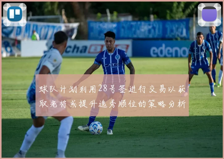 球队计划利用28号签进行交易以获取老将或提升选秀顺位的策略分析
