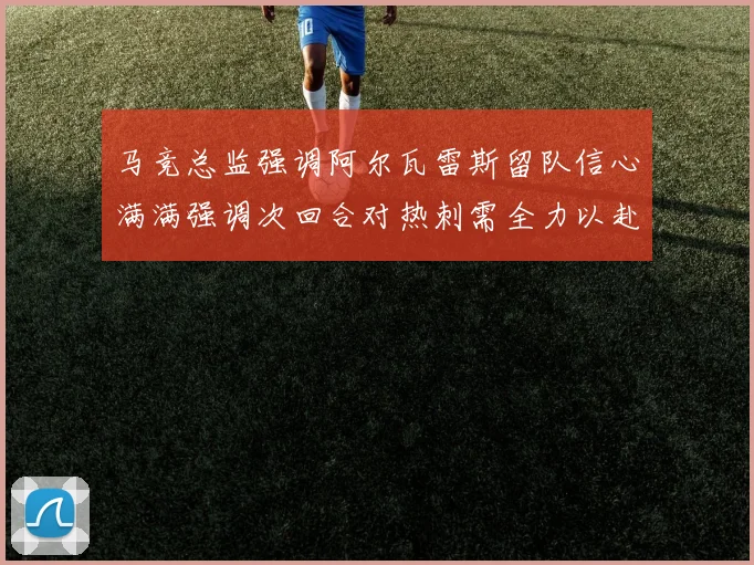 马竞总监强调阿尔瓦雷斯留队信心满满强调次回合对热刺需全力以赴