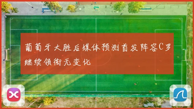 葡萄牙大胜后媒体预测首发阵容C罗继续领衔无变化