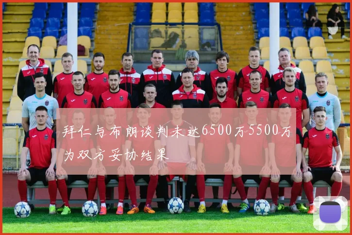 拜仁与布朗谈判未达6500万5500万为双方妥协结果