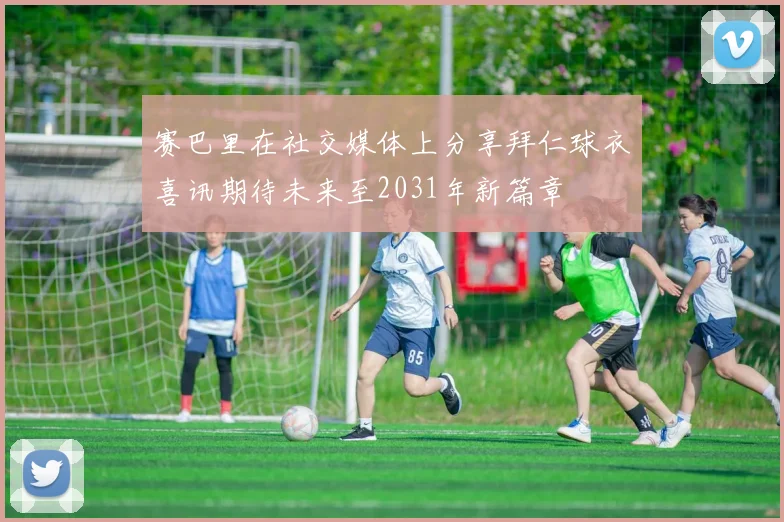 赛巴里在社交媒体上分享拜仁球衣喜讯期待未来至2031年新篇章