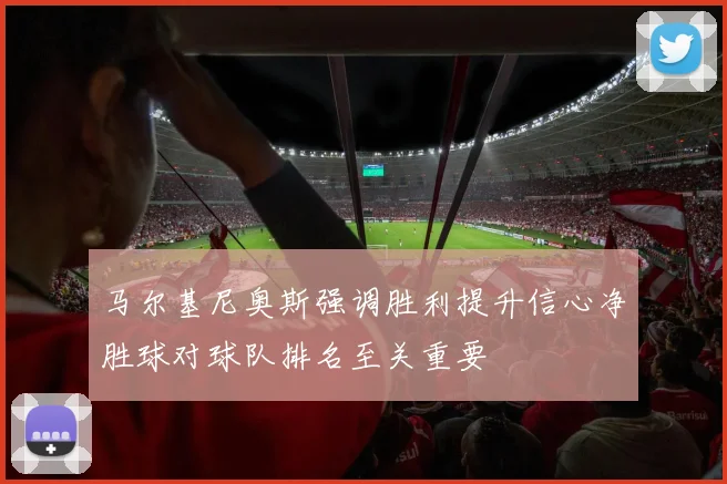 马尔基尼奥斯强调胜利提升信心净胜球对球队排名至关重要