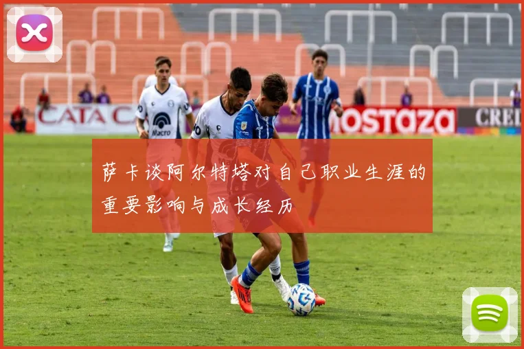 萨卡谈阿尔特塔对自己职业生涯的重要影响与成长经历
