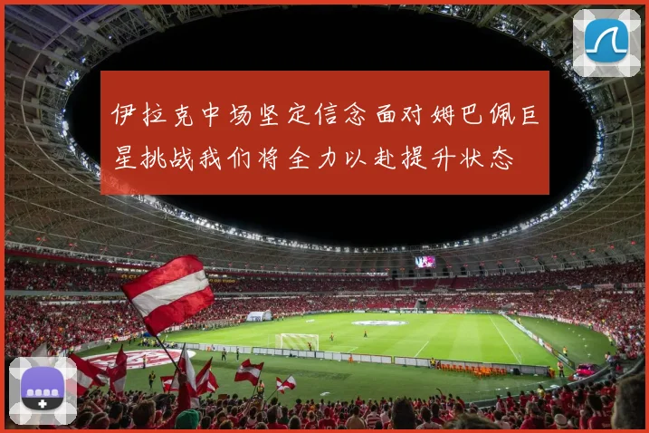 伊拉克中场坚定信念面对姆巴佩巨星挑战我们将全力以赴提升状态