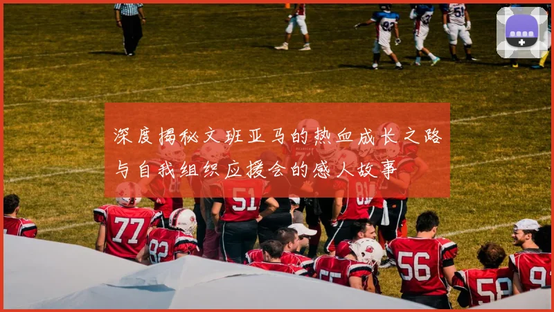 深度揭秘文班亚马的热血成长之路与自我组织应援会的感人故事