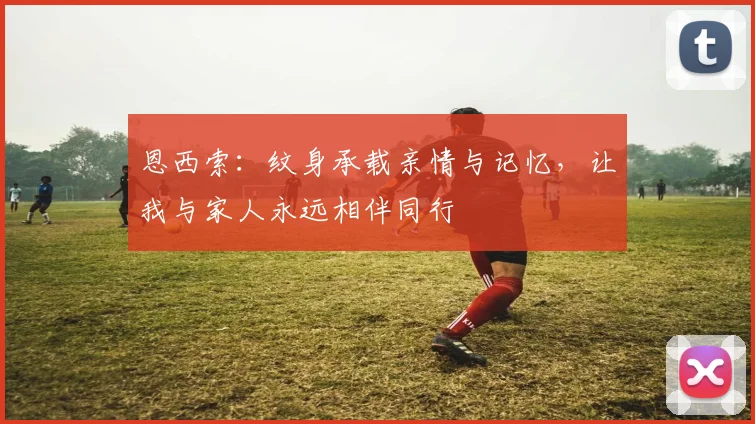 恩西索：纹身承载亲情与记忆，让我与家人永远相伴同行