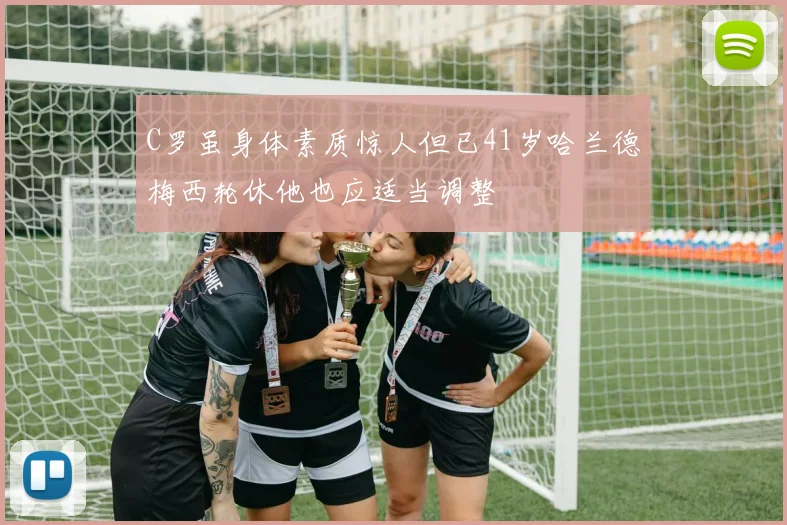 C罗虽身体素质惊人但已41岁哈兰德梅西轮休他也应适当调整