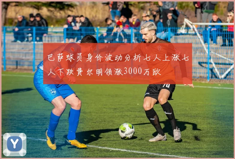 巴萨球员身价波动分析七人上涨七人下跌费尔明领涨3000万欧