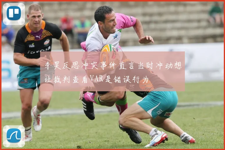李昊反思冲突事件直言当时冲动想让裁判查看VAR是错误行为