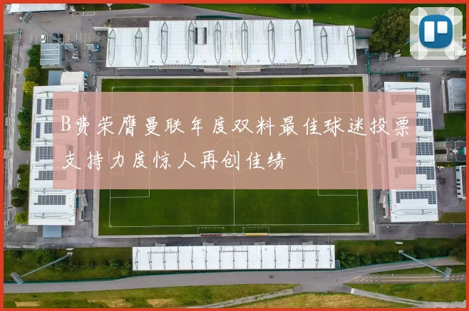 B费荣膺曼联年度双料最佳球迷投票支持力度惊人再创佳绩