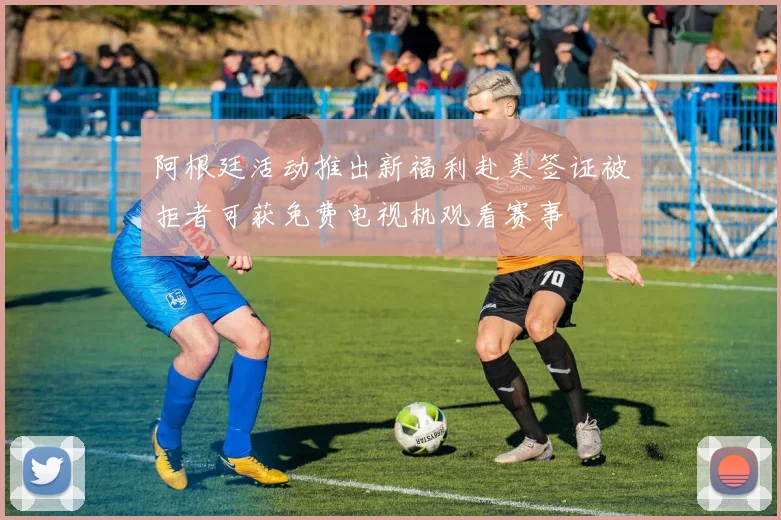 阿根廷活动推出新福利赴美签证被拒者可获免费电视机观看赛事